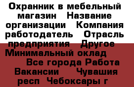 Охранник в мебельный магазин › Название организации ­ Компания-работодатель › Отрасль предприятия ­ Другое › Минимальный оклад ­ 50 000 - Все города Работа » Вакансии   . Чувашия респ.,Чебоксары г.